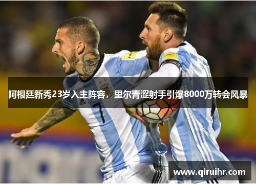 阿根廷新秀23岁入主阵容，里尔青涩射手引爆8000万转会风暴